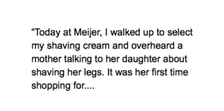 Today at Meijer, I walked up to select my shaving cream and overheard a mother talking to her daughter about shaving her legs. It was her first time shopping for razors, and her mom was explaining what kind of razor she needed, how to shave her legs, etc. I felt that little punch in the gut that I normally feel when I see a mom and daughter doing mom and daughter things.